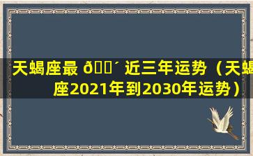 天蝎座最 🌴 近三年运势（天蝎座2021年到2030年运势）